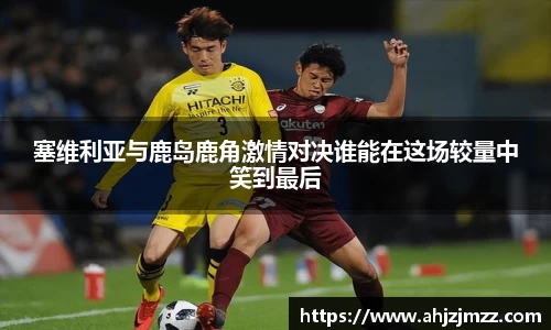 塞维利亚与鹿岛鹿角激情对决谁能在这场较量中笑到最后